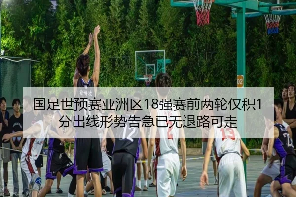 国足世预赛亚洲区18强赛前两轮仅积1分出线形势告急已无退路可走