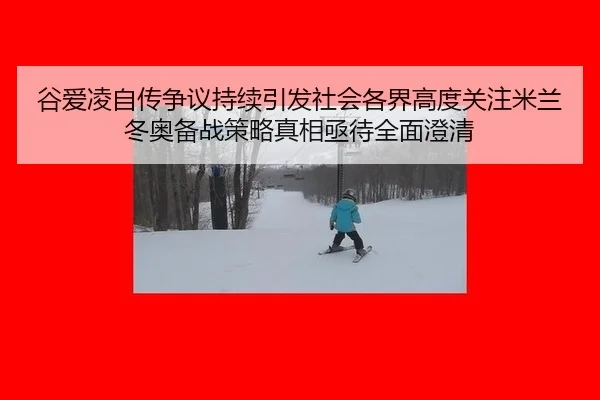 谷爱凌自传争议持续引发社会各界高度关注米兰冬奥备战策略真相亟待全面澄清