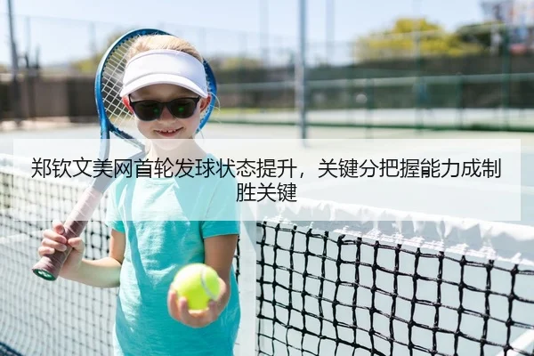 郑钦文美网首轮发球状态提升，关键分把握能力成制胜关键