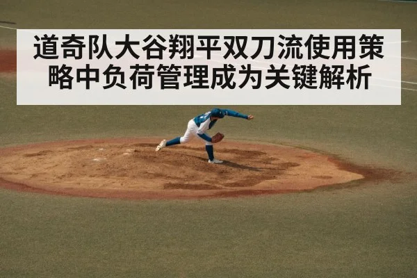 道奇队大谷翔平双刀流使用策略中负荷管理成为关键解析