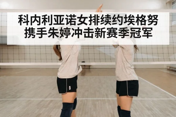 科内利亚诺女排续约埃格努携手朱婷冲击新赛季冠军